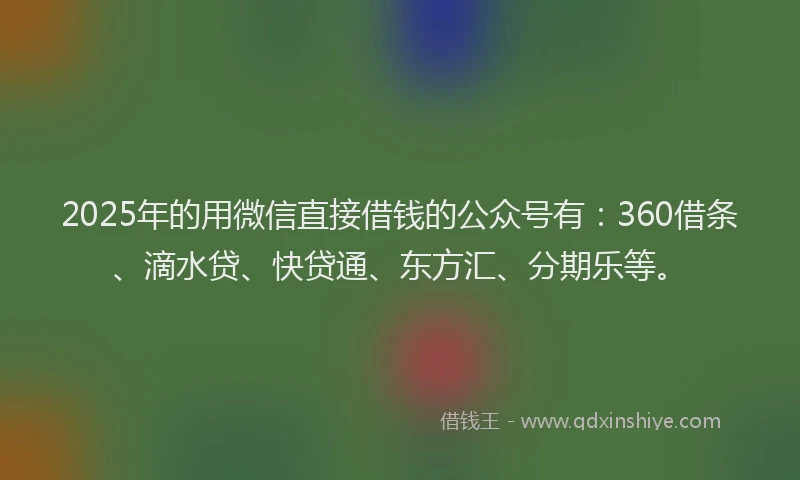 2025年的用微信直接借钱的公众号有：360借条、滴水贷、快贷通、东方汇、分期乐等。