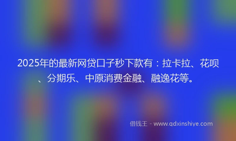 2025年的最新网贷口子秒下款有：拉卡拉、花呗、分期乐、中原消费金融、融逸花等。