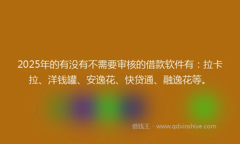 2025年的有没有不需要审核的借款软件有：拉卡拉、洋钱罐、安逸花、快贷通、融逸花等。