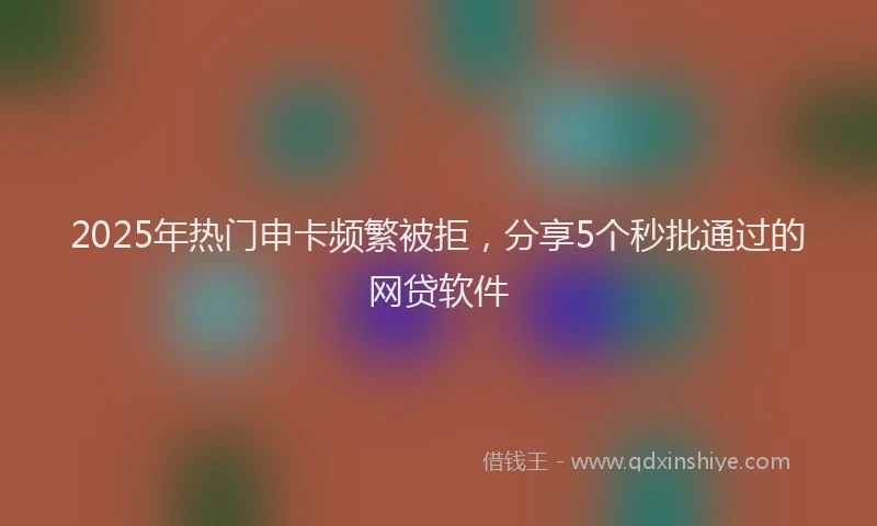 2025年热门申卡频繁被拒，分享5个秒批通过的网贷软件