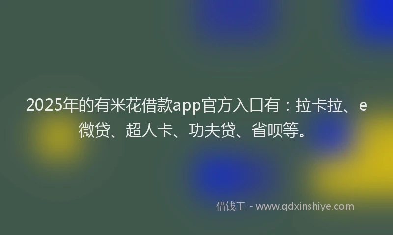 2025年的有米花借款app官方入口有：拉卡拉、e微贷、超人卡、功夫贷、省呗等。