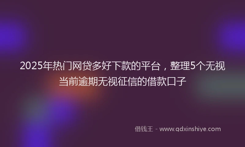 2025年热门网贷多好下款的平台，整理5个无视当前逾期无视征信的借款口子