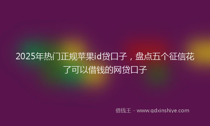 2025年热门正规苹果id贷口子，盘点五个征信花了可以借钱的网贷口子