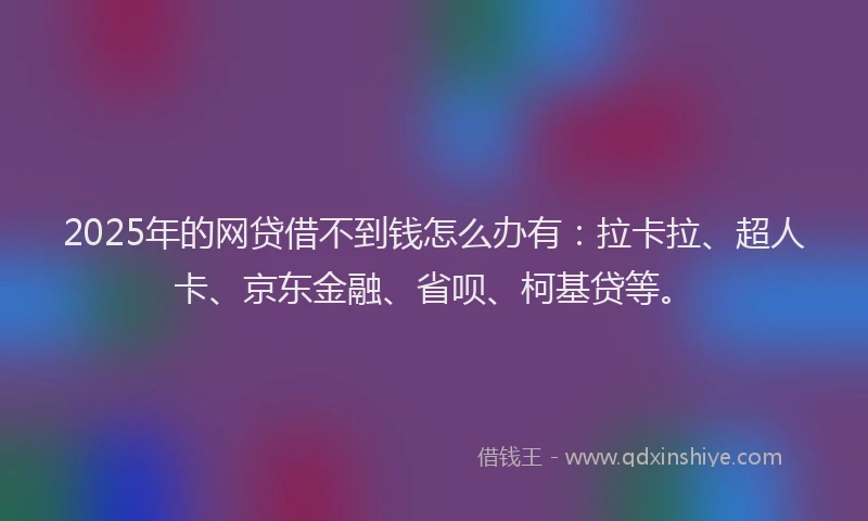2025年的网贷借不到钱怎么办有：拉卡拉、超人卡、京东金融、省呗、柯基贷等。