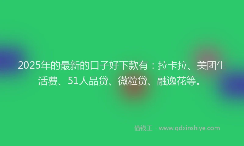2025年的最新的口子好下款有：拉卡拉、美团生活费、51人品贷、微粒贷、融逸花等。