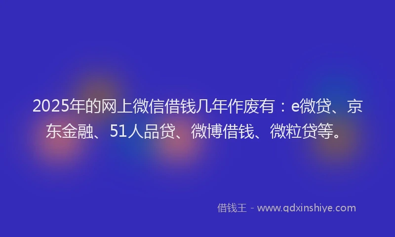 2025年的网上微信借钱几年作废有：e微贷、京东金融、51人品贷、微博借钱、微粒贷等。
