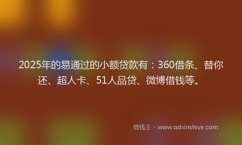 2025年的易通过的小额贷款有：360借条、替你还、超人卡、51人品贷、微博借钱等。