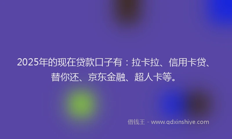 2025年的现在贷款口子有：拉卡拉、信用卡贷、替你还、京东金融、超人卡等。