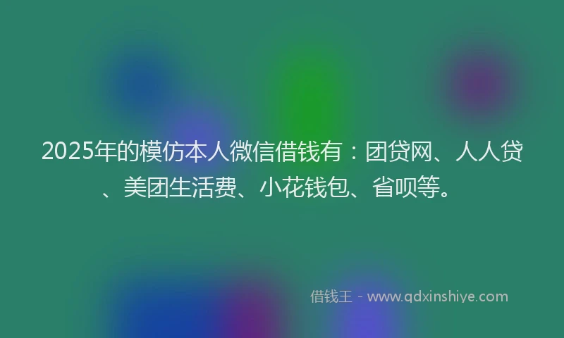 2025年的模仿本人微信借钱有：团贷网、人人贷、美团生活费、小花钱包、省呗等。