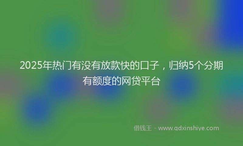 2025年热门有没有放款快的口子，归纳5个分期有额度的网贷平台