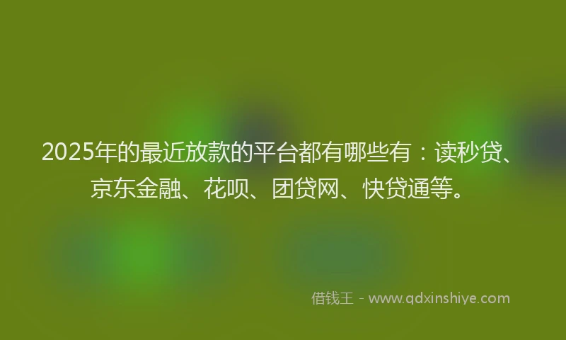 2025年的最近放款的平台都有哪些有：读秒贷、京东金融、花呗、团贷网、快贷通等。