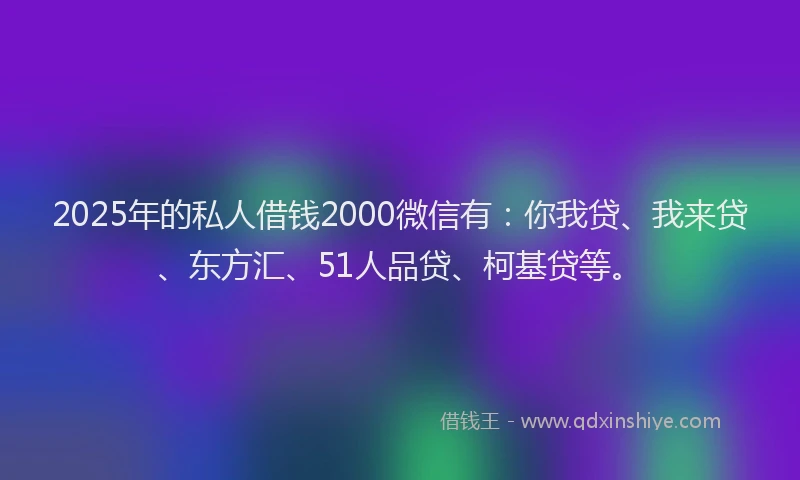 2025年的私人借钱2000微信有：你我贷、我来贷、东方汇、51人品贷、柯基贷等。