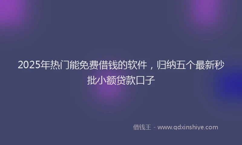 2025年热门能免费借钱的软件，归纳五个最新秒批小额贷款口子