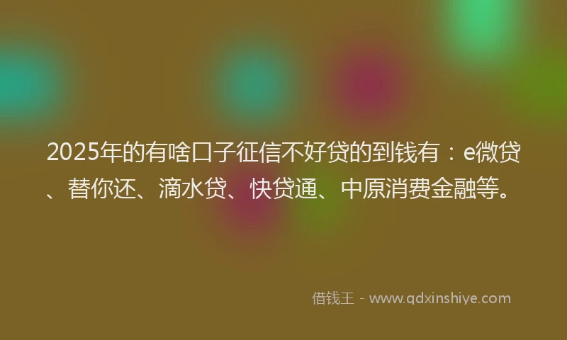2025年的有啥口子征信不好贷的到钱有：e微贷、替你还、滴水贷、快贷通、中原消费金融等。