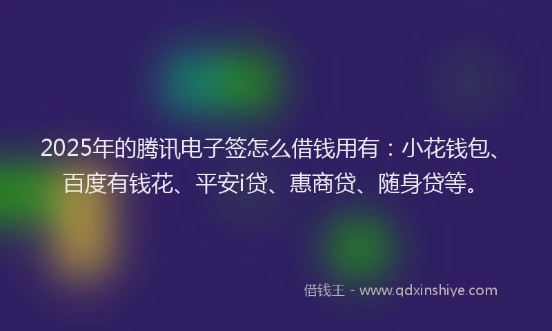 2025年的腾讯电子签怎么借钱用有：小花钱包、百度有钱花、平安i贷、惠商贷、随身贷等。