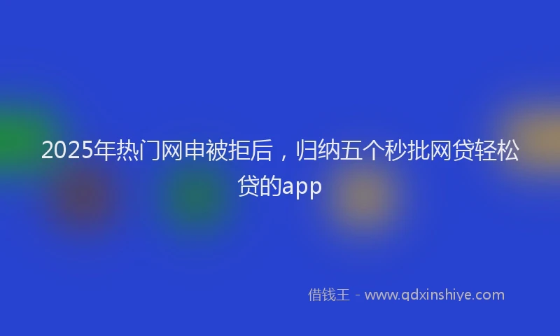 2025年热门网申被拒后，归纳五个秒批网贷轻松贷的app