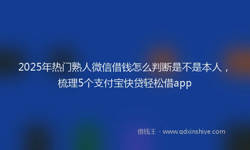 2025年热门熟人微信借钱怎么判断是不是本人，梳理5个支付宝快贷轻松借app