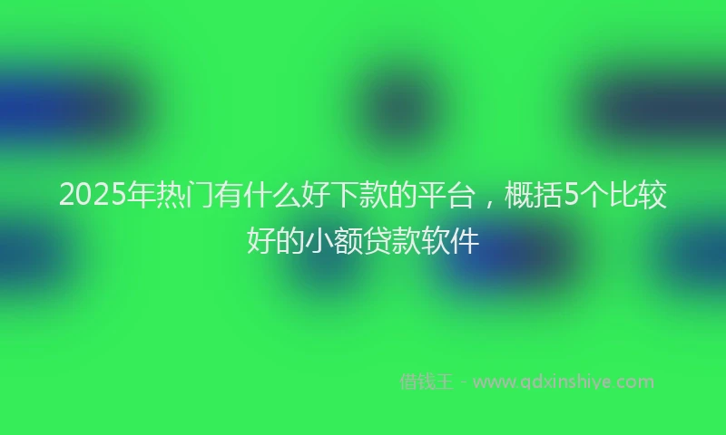 2025年热门有什么好下款的平台，概括5个比较好的小额贷款软件