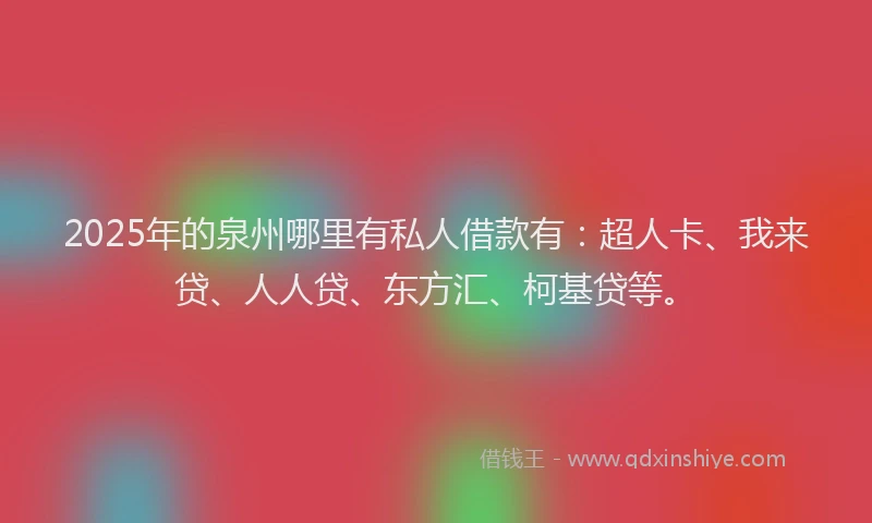 2025年的泉州哪里有私人借款有：超人卡、我来贷、人人贷、东方汇、柯基贷等。