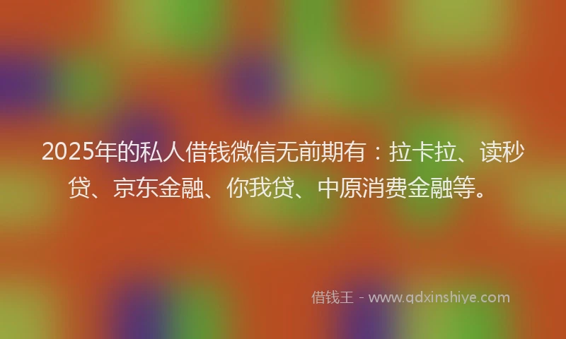 2025年的私人借钱微信无前期有：拉卡拉、读秒贷、京东金融、你我贷、中原消费金融等。