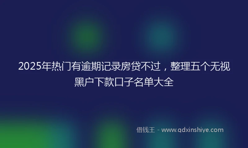 2025年热门有逾期记录房贷不过，整理五个无视黑户下款口子名单大全