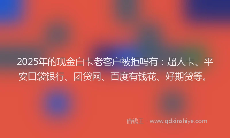 2025年的现金白卡老客户被拒吗有：超人卡、平安口袋银行、团贷网、百度有钱花、好期贷等。