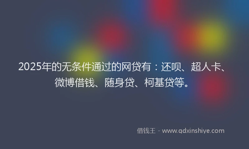 2025年的无条件通过的网贷有：还呗、超人卡、微博借钱、随身贷、柯基贷等。