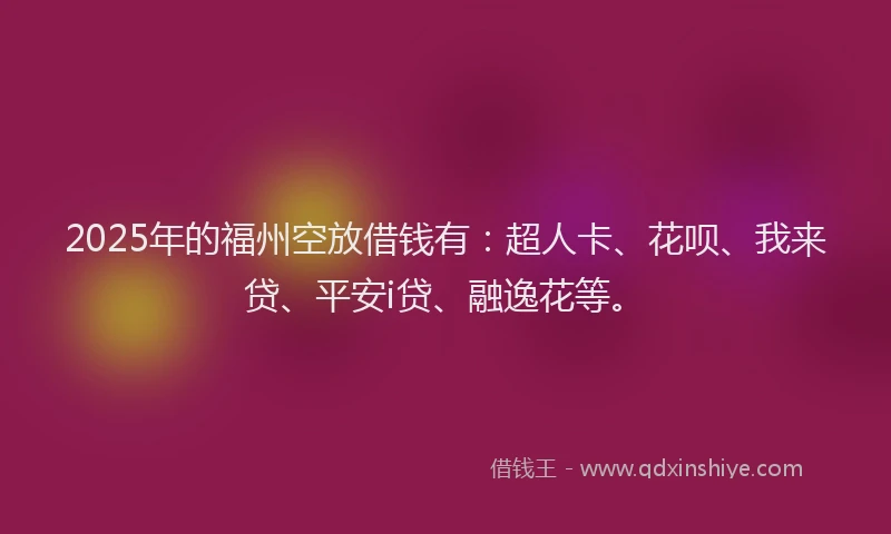 2025年的福州空放借钱有：超人卡、花呗、我来贷、平安i贷、融逸花等。