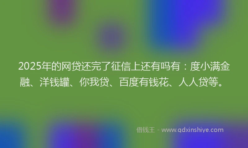 2025年的网贷还完了征信上还有吗有：度小满金融、洋钱罐、你我贷、百度有钱花、人人贷等。