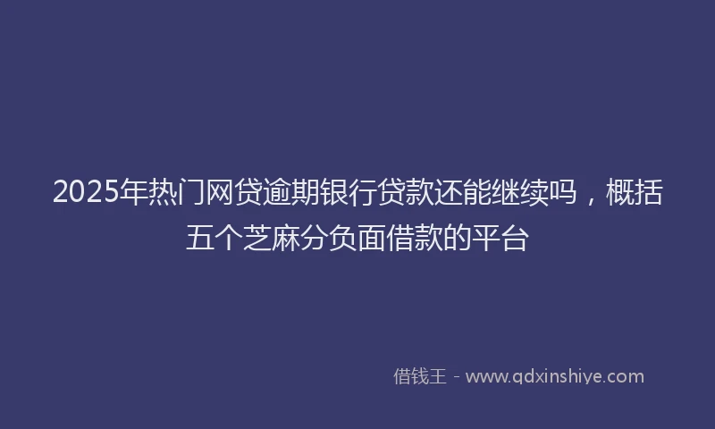 2025年热门网贷逾期银行贷款还能继续吗，概括五个芝麻分负面借款的平台
