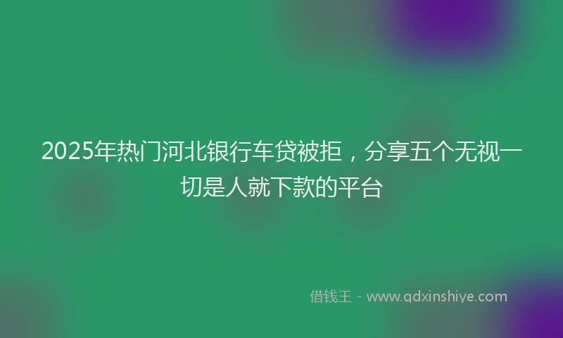 2025年热门河北银行车贷被拒，分享五个无视一切是人就下款的平台