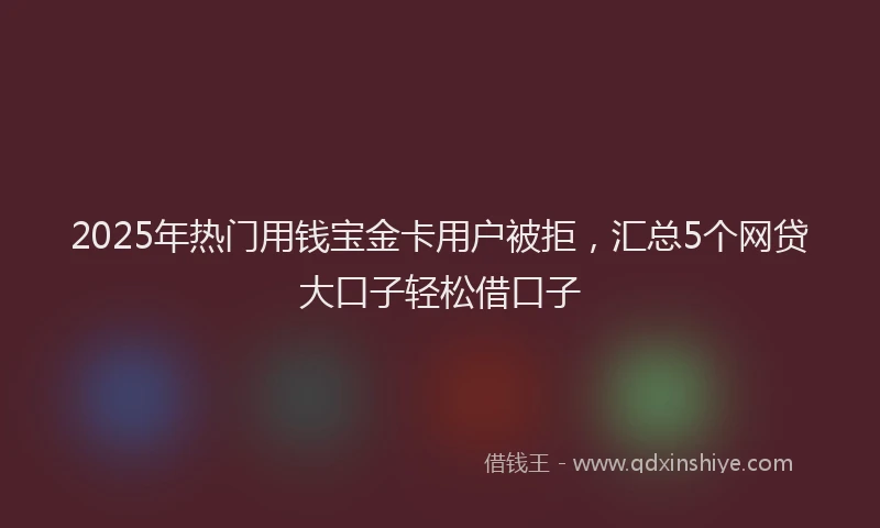 2025年热门用钱宝金卡用户被拒，汇总5个网贷大口子轻松借口子