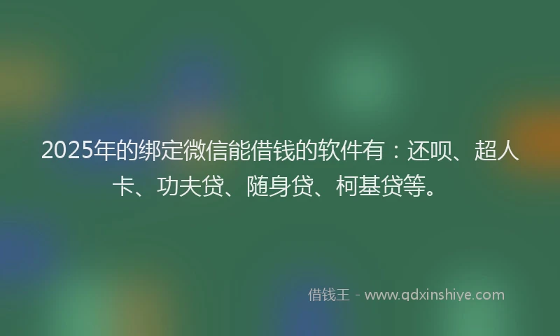 2025年的绑定微信能借钱的软件有：还呗、超人卡、功夫贷、随身贷、柯基贷等。