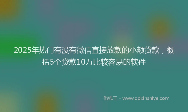 2025年热门有没有微信直接放款的小额贷款，概括5个贷款10万比较容易的软件