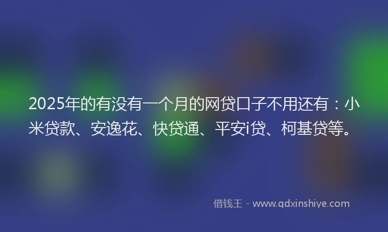 2025年的有没有一个月的网贷口子不用还有：小米贷款、安逸花、快贷通、平安i贷、柯基贷等。