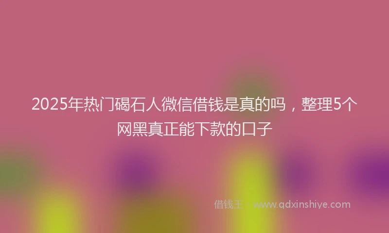 2025年热门碣石人微信借钱是真的吗，整理5个网黑真正能下款的口子