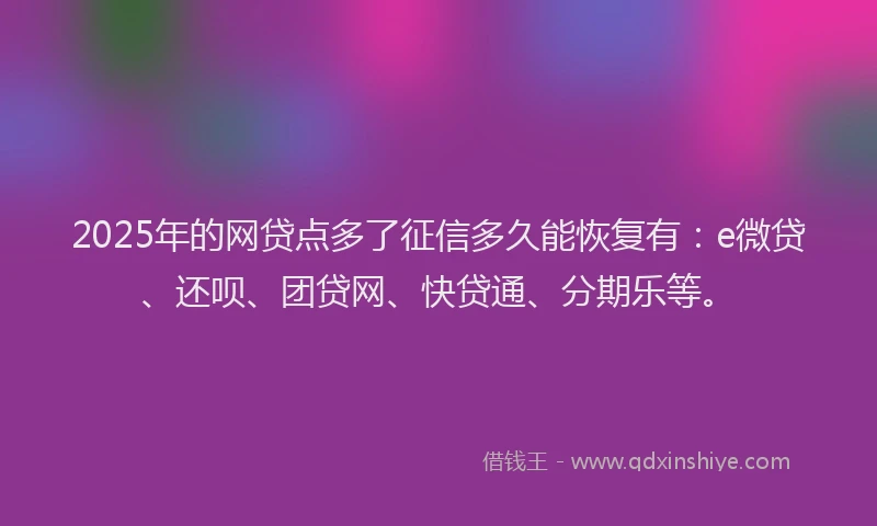 2025年的网贷点多了征信多久能恢复有：e微贷、还呗、团贷网、快贷通、分期乐等。
