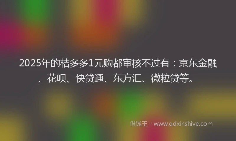 2025年的桔多多1元购都审核不过有：京东金融、花呗、快贷通、东方汇、微粒贷等。