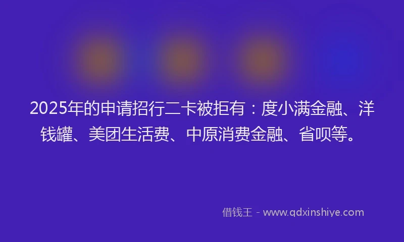 2025年的申请招行二卡被拒有：度小满金融、洋钱罐、美团生活费、中原消费金融、省呗等。