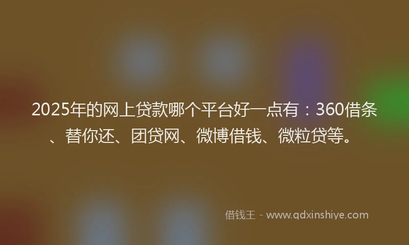 2025年的网上贷款哪个平台好一点有：360借条、替你还、团贷网、微博借钱、微粒贷等。