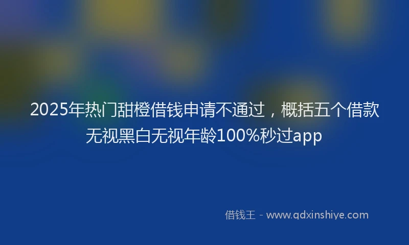 2025年热门甜橙借钱申请不通过，概括五个借款无视黑白无视年龄100%秒过app