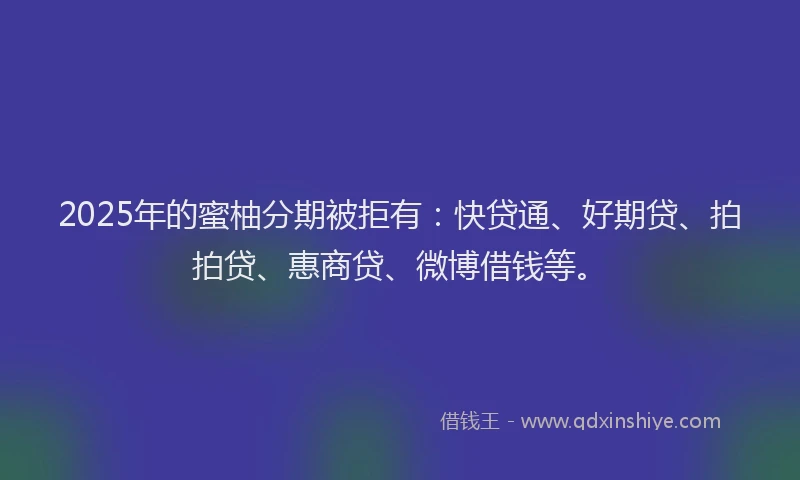 2025年的蜜柚分期被拒有：快贷通、好期贷、拍拍贷、惠商贷、微博借钱等。