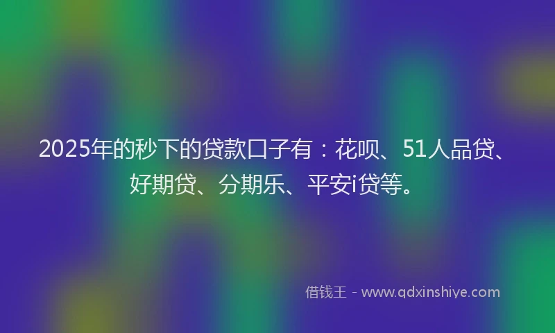 2025年的秒下的贷款口子有：花呗、51人品贷、好期贷、分期乐、平安i贷等。