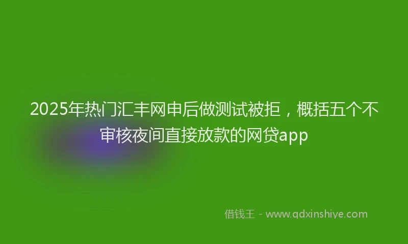 2025年热门汇丰网申后做测试被拒，概括五个不审核夜间直接放款的网贷app