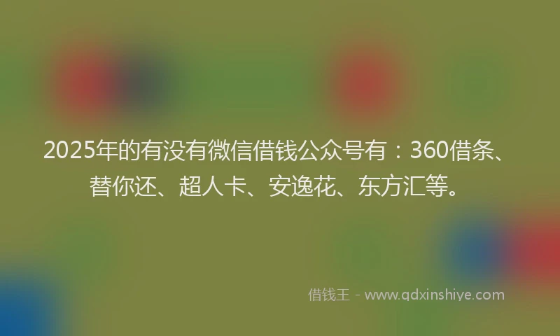 2025年的有没有微信借钱公众号有：360借条、替你还、超人卡、安逸花、东方汇等。