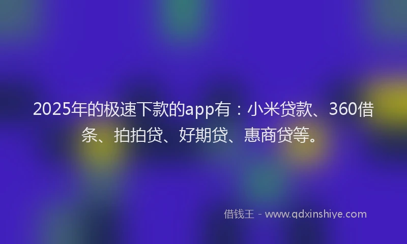 2025年的极速下款的app有：小米贷款、360借条、拍拍贷、好期贷、惠商贷等。