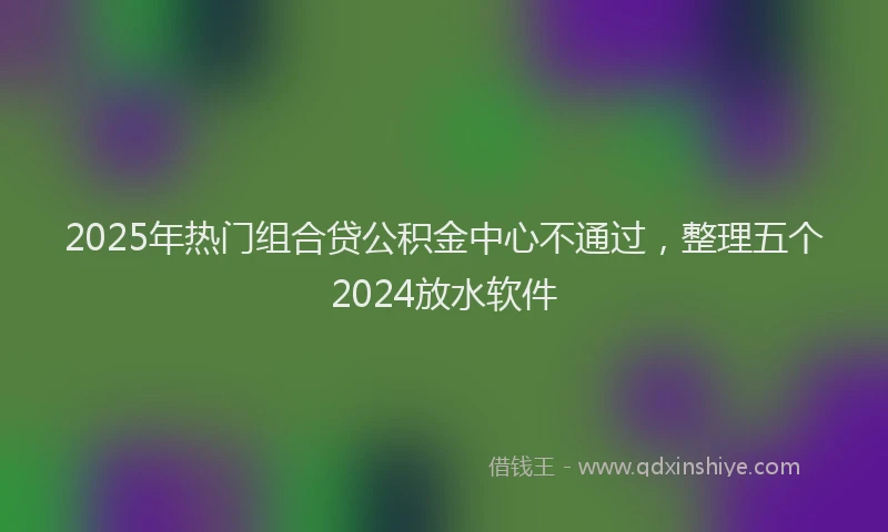 2025年热门组合贷公积金中心不通过，整理五个2024放水软件