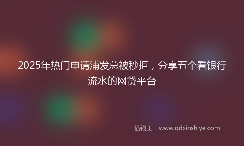 2025年热门申请浦发总被秒拒，分享五个看银行流水的网贷平台