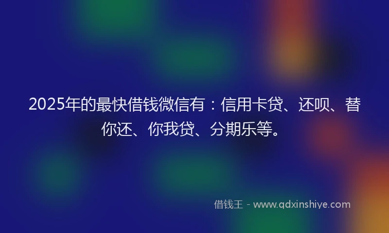 2025年的最快借钱微信有:信用卡贷、还呗、替你还、你我贷、分期乐等。