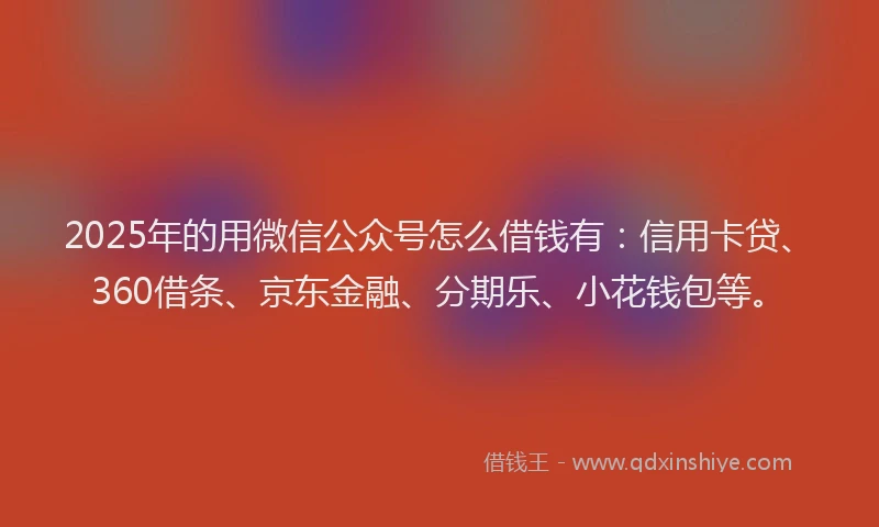 2025年的用微信公众号怎么借钱有：信用卡贷、360借条、京东金融、分期乐、小花钱包等。